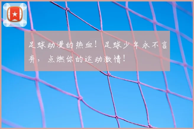 足球动漫的热血！足球少年永不言弃，点燃你的运动激情！
