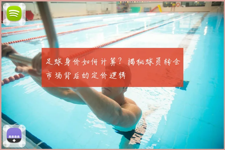 足球身价如何计算？揭秘球员转会市场背后的定价逻辑
