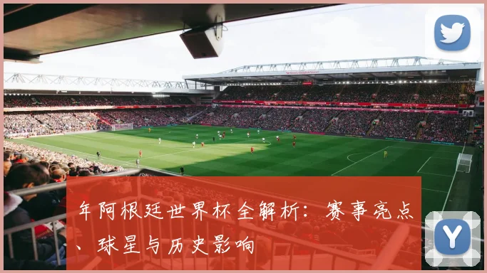 年阿根廷世界杯全解析:赛事亮点、球星与历史影响