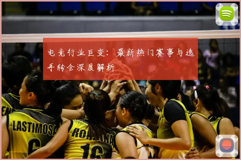 电竞行业巨变:最新热门赛事与选手转会深度解析