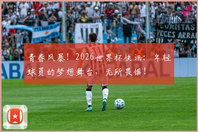青春风暴！2026世界杯快讯：年轻球员的梦想舞台，无所畏惧！