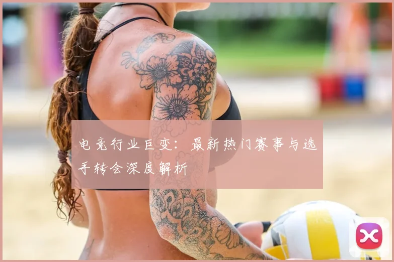 电竞行业巨变:最新热门赛事与选手转会深度解析