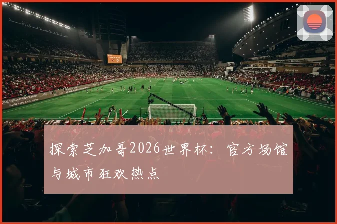 探索芝加哥2026世界杯:官方场馆与城市狂欢热点