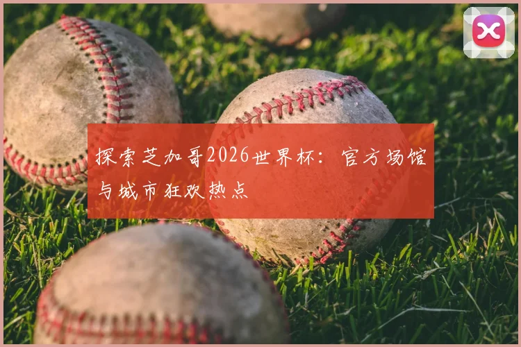 探索芝加哥2026世界杯:官方场馆与城市狂欢热点