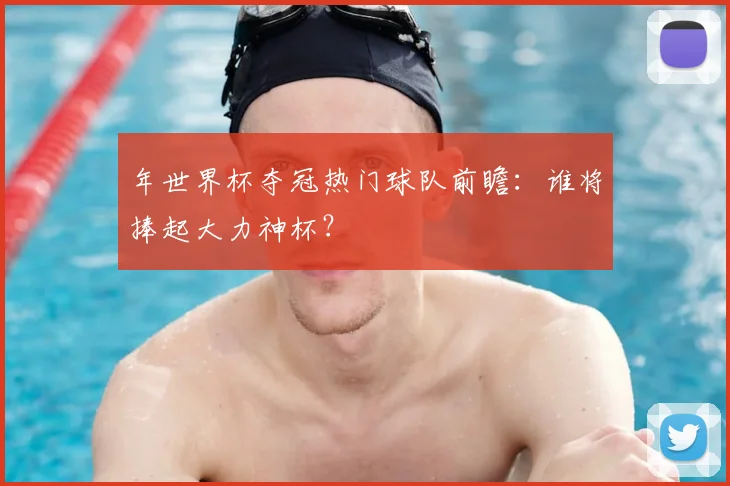 年世界杯夺冠热门球队前瞻：谁将捧起大力神杯？