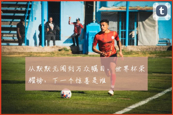 从默默无闻到万众瞩目，世界杯荣耀榜，下一个惊喜是谁