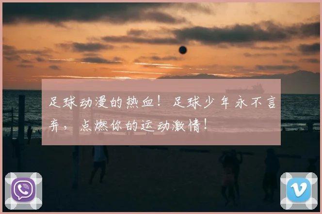 足球动漫的热血!足球少年永不言弃,点燃你的运动激情!