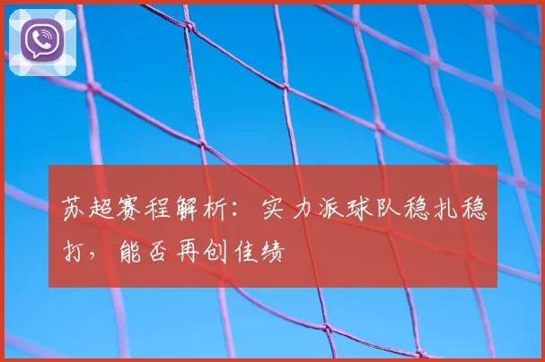 苏超赛程解析：实力派球队稳扎稳打，能否再创佳绩