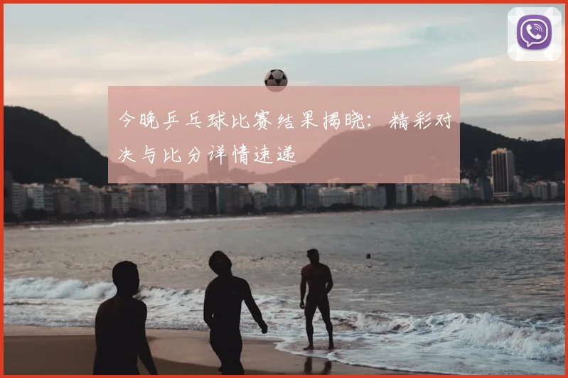 今晚乒乓球比赛结果揭晓:精彩对决与比分详情速递