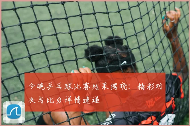 今晚乒乓球比赛结果揭晓:精彩对决与比分详情速递
