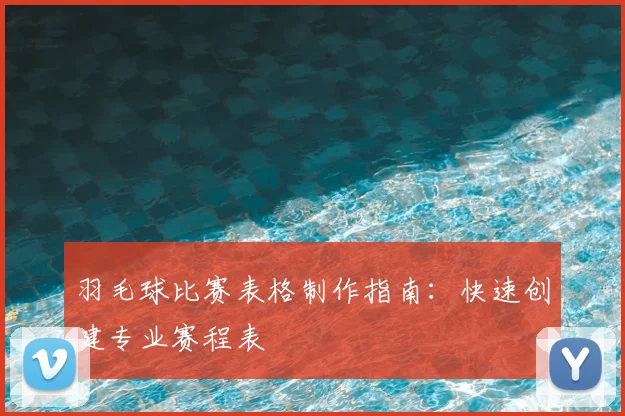 羽毛球比赛表格制作指南:快速创建专业赛程表