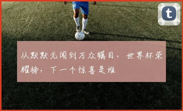 从默默无闻到万众瞩目，世界杯荣耀榜，下一个惊喜是谁