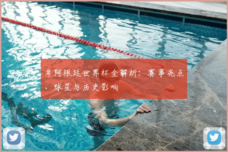 年阿根廷世界杯全解析:赛事亮点、球星与历史影响